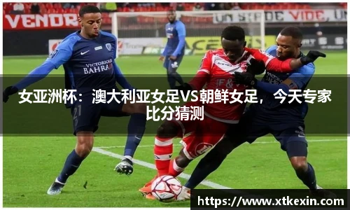 女亚洲杯：澳大利亚女足VS朝鲜女足，今天专家比分猜测