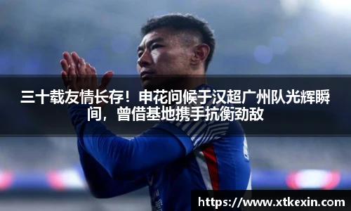 三十载友情长存！申花问候于汉超广州队光辉瞬间，曾借基地携手抗衡劲敌
