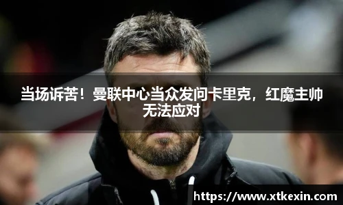 当场诉苦！曼联中心当众发问卡里克，红魔主帅无法应对