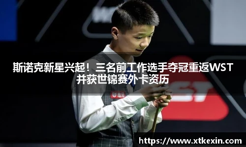 斯诺克新星兴起！三名前工作选手夺冠重返WST并获世锦赛外卡资历